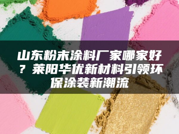 山东粉末涂料厂家哪家好？莱阳华优新材料引领环保涂装新潮流