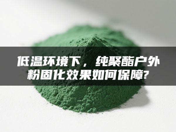 低温环境下，纯聚酯户外粉固化效果如何保障?